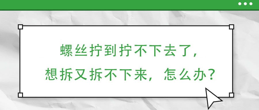 螺丝拧到拧不下去了，想拆又拆不下来，怎么办？