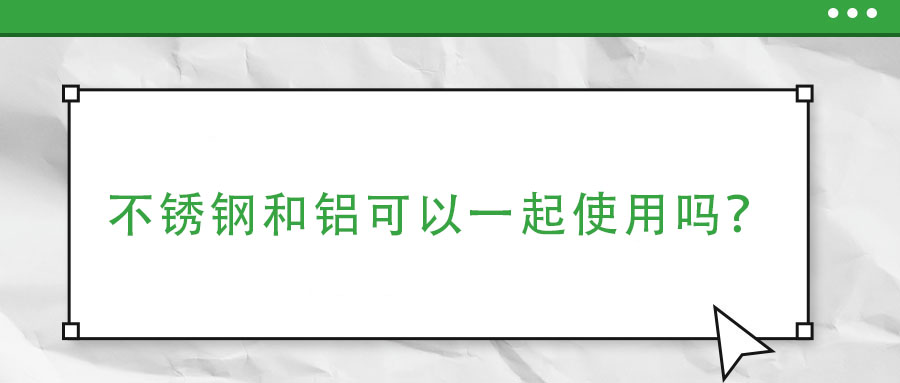 不锈钢和铝可以一起使用吗？