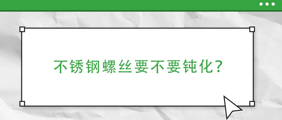 不锈钢螺丝要不要钝化？