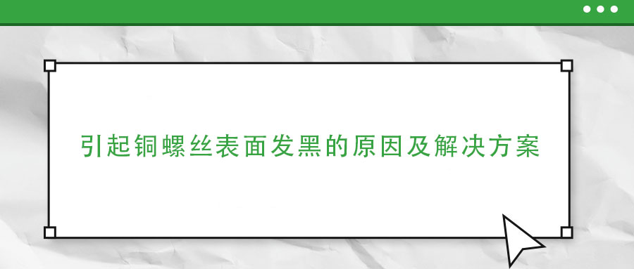 引起铜螺丝表面发黑的原因及解决方案 