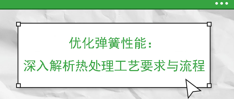 优化弹簧性能：深入解析热处理工艺要求与流程