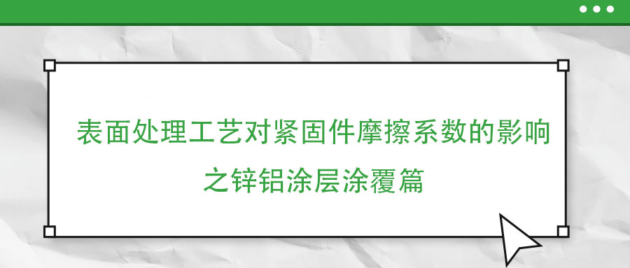 表面处理工艺对紧固件摩擦系数的影响之锌铝涂层涂覆篇