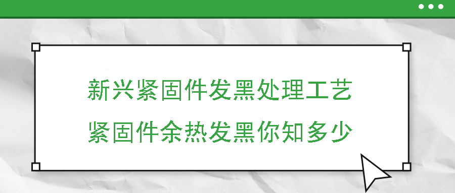 新兴紧固件发黑处理工艺——紧固件余热发黑你知多少
