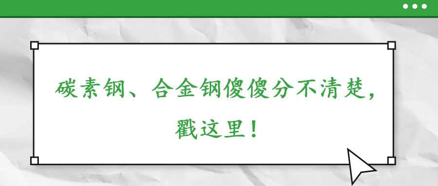碳素钢、合金钢傻傻分不清楚，戳这里！