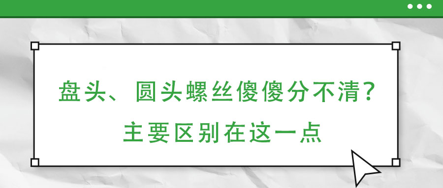 盘头、圆头螺丝傻傻分不清？主要区别在这一点