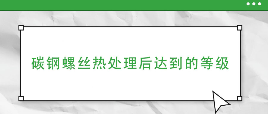 碳钢螺丝热处理后达到的等级