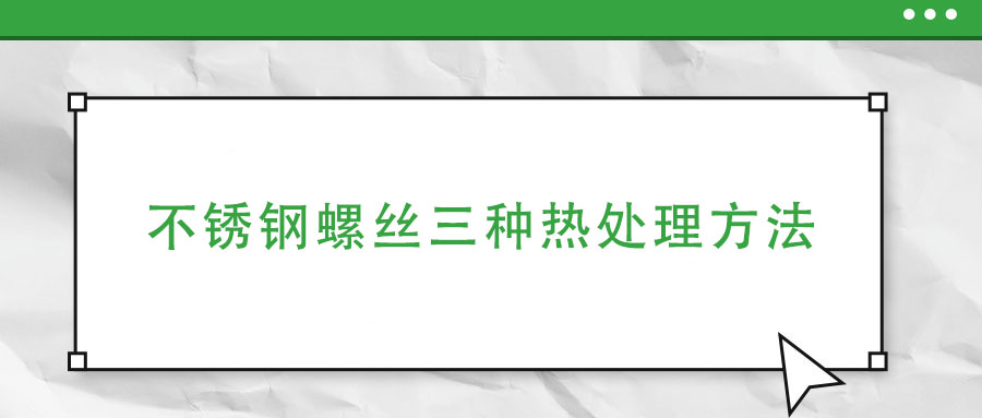 不锈钢螺丝三种热处理方法