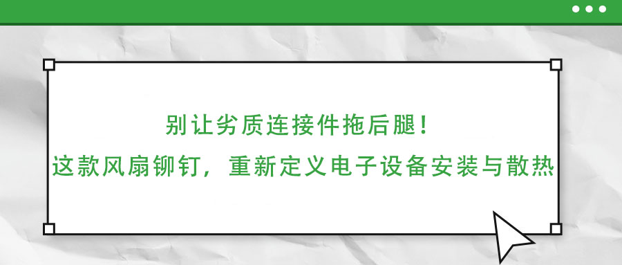 别让劣质连接件拖后腿！这款风扇铆钉，重新定义电子设备安装与散热