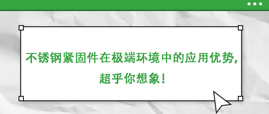 不锈钢紧固件在极端环境中的应用优势,超乎你想象!